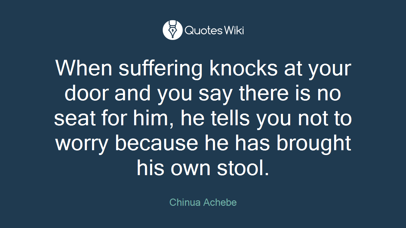When suffering knocks at your door and you say there is no seat for him, he tells you not to worry because he has brought his own stool.