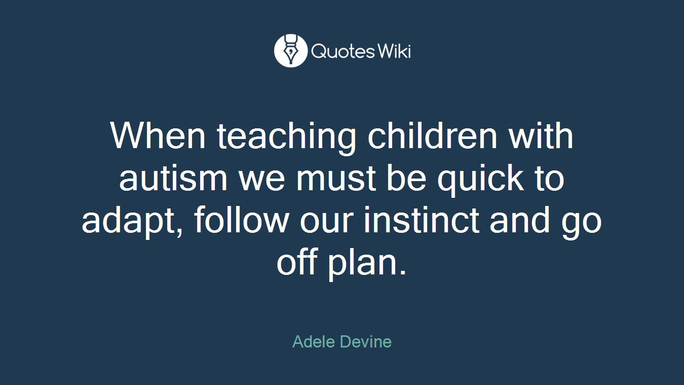 When teaching children with autism we must be quick to adapt, follow our instinct and go off plan.