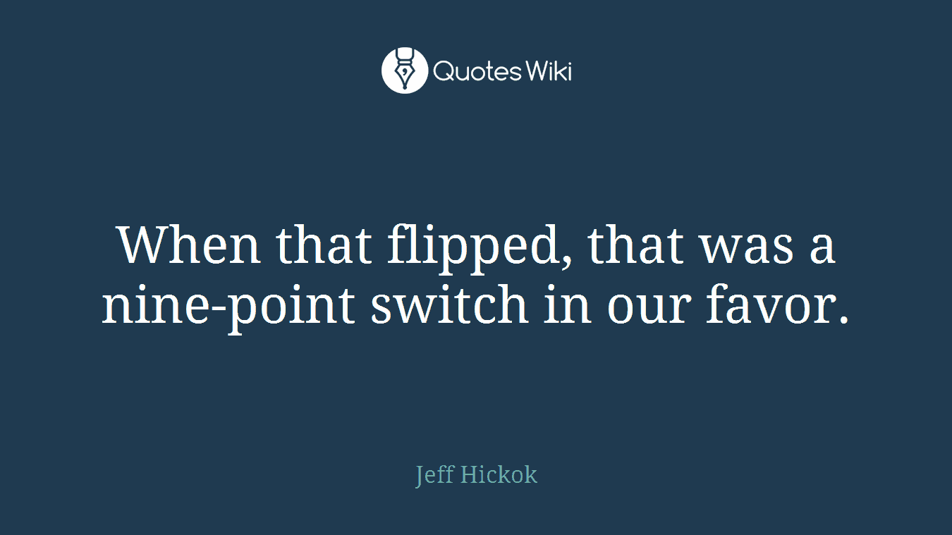When that flipped, that was a nine-point switch in our favor.