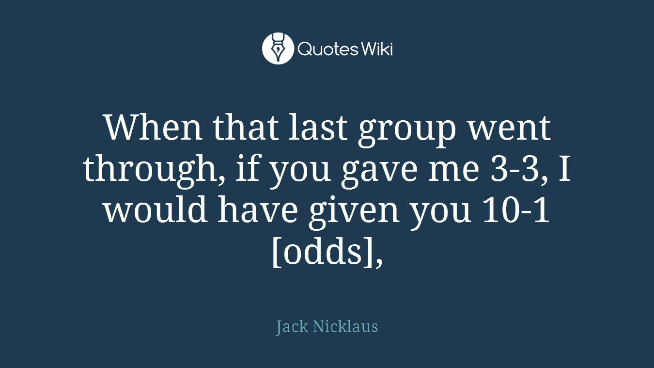 When that last group went through, if you gave me 3-3, I would have given you 10-1 [odds],