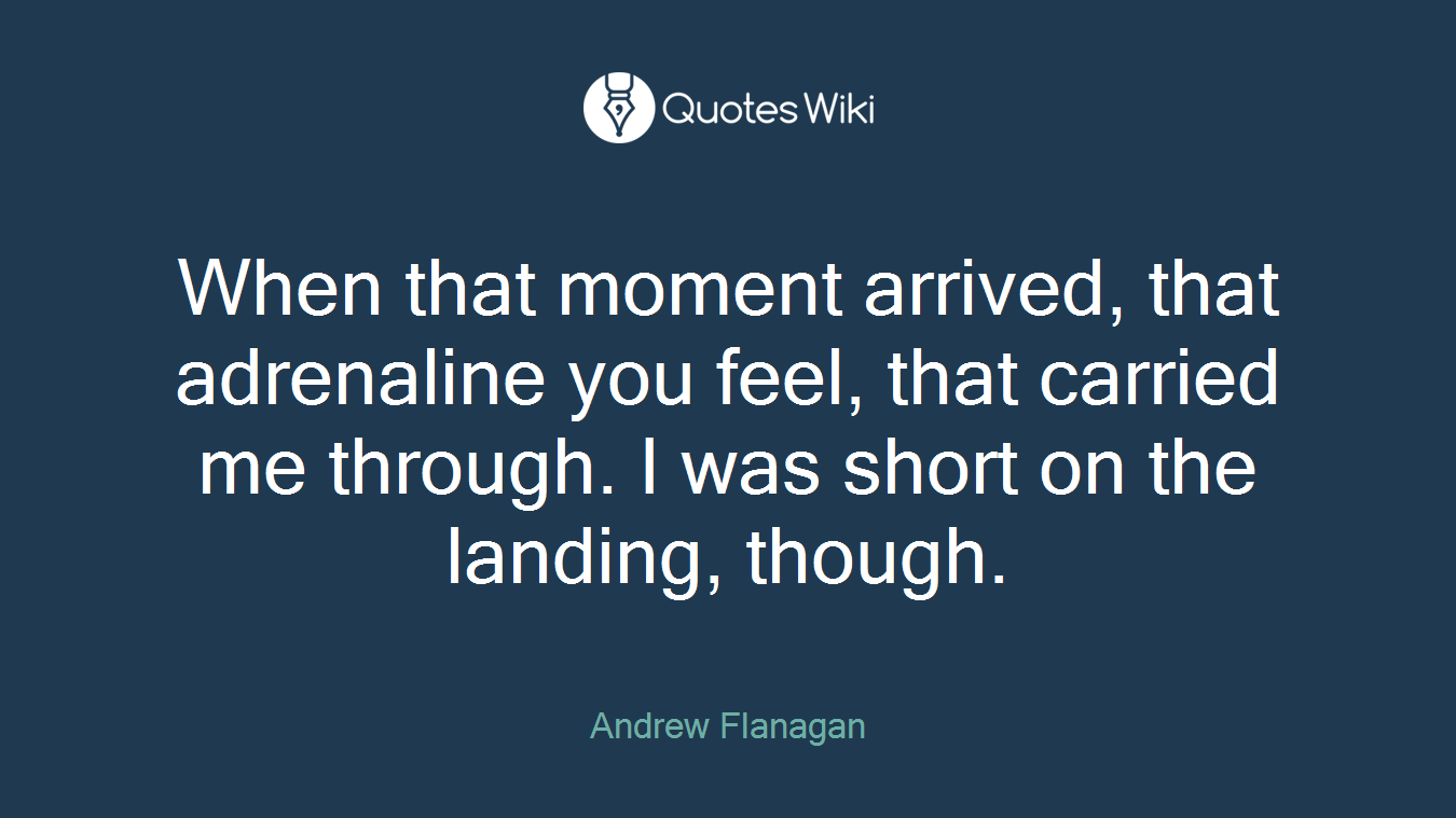 When that moment arrived, that adrenaline you feel, that carried me through. I was short on the landing, though.