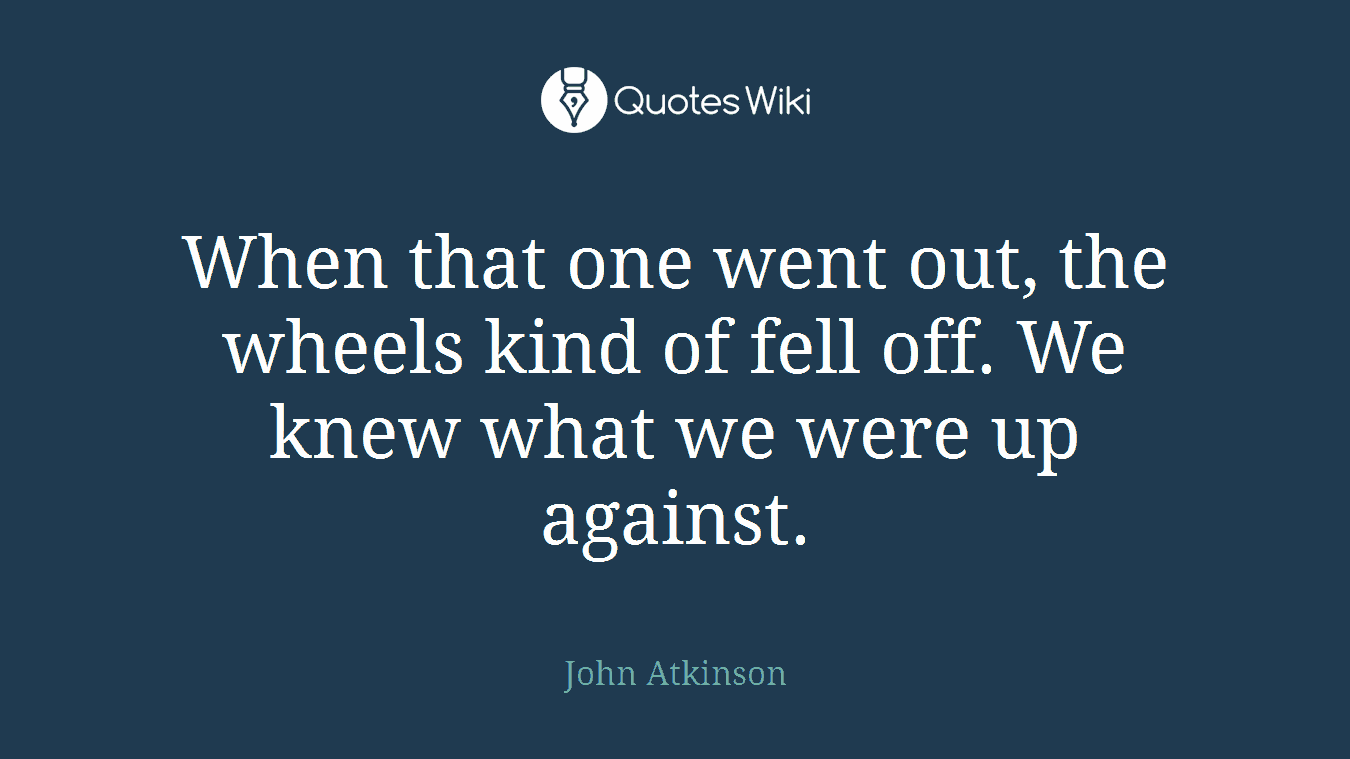 When that one went out, the wheels kind of fell off. We knew what we were up against.