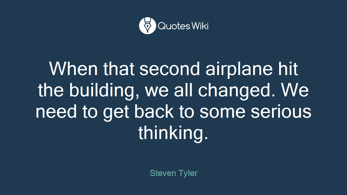 When that second airplane hit the building, we all changed. We need to get back to some serious thinking.