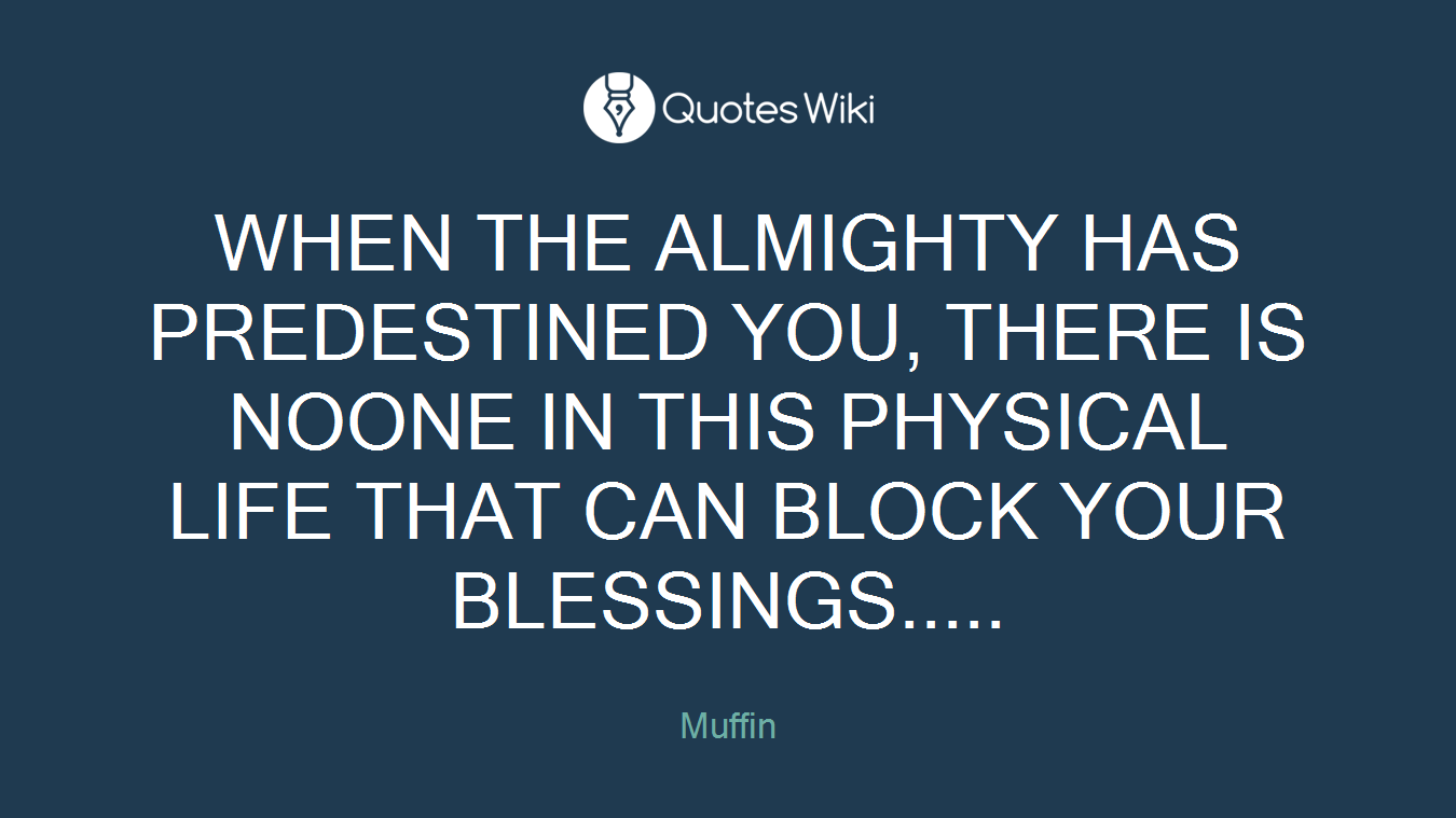 WHEN THE ALMIGHTY HAS PREDESTINED YOU, THERE IS NOONE IN THIS PHYSICAL LIFE THAT CAN BLOCK YOUR BLESSINGS.....