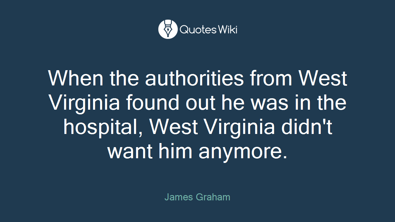 When the authorities from West Virginia found out he was in the hospital, West Virginia didn't want him anymore.