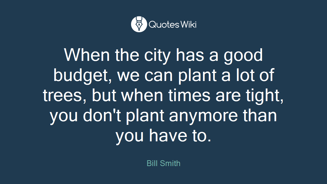When the city has a good budget, we can plant a lot of trees, but when times are tight, you don't plant anymore than you have to.