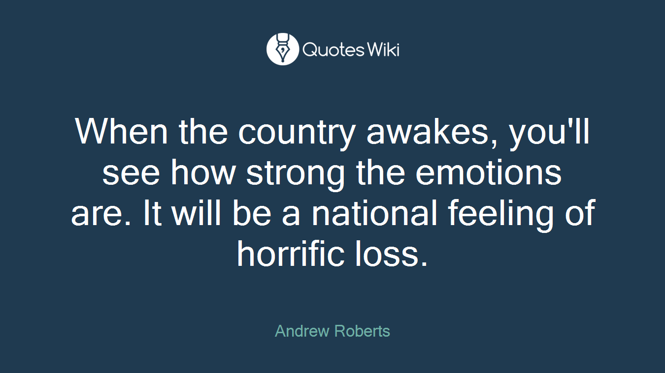 When the country awakes, you'll see how strong the emotions are. It will be a national feeling of horrific loss.