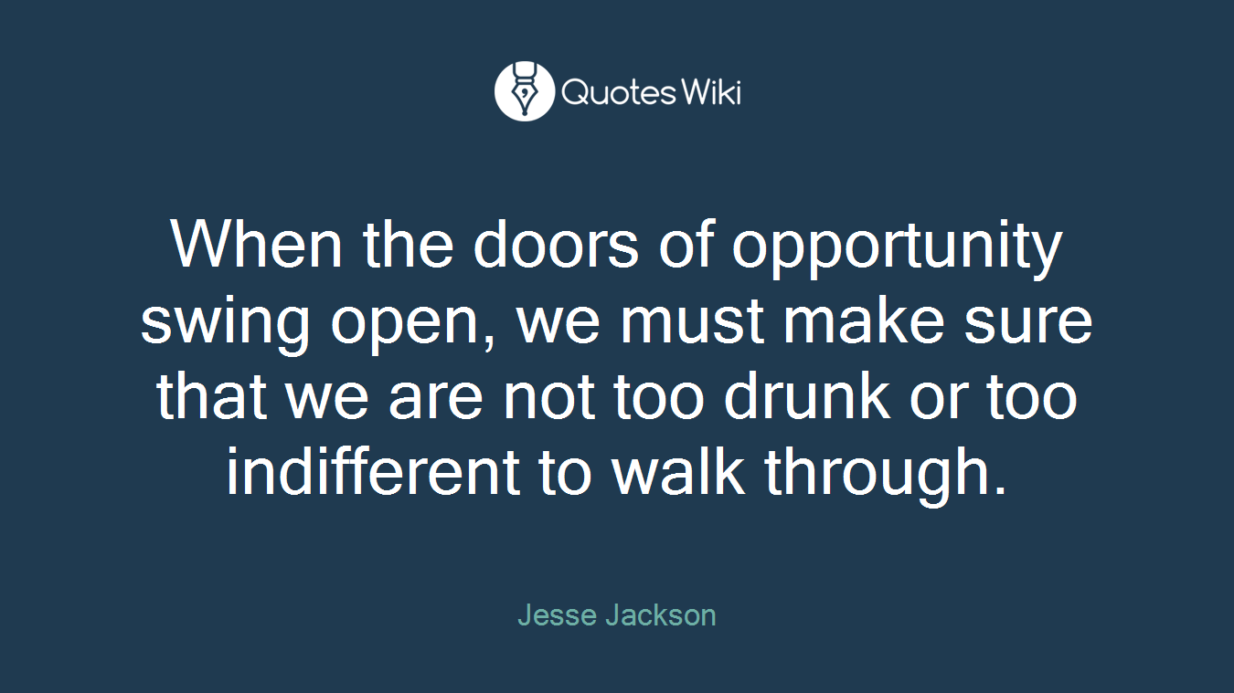 When the doors of opportunity swing open, we must make sure that we are not too drunk or too indifferent to walk through.