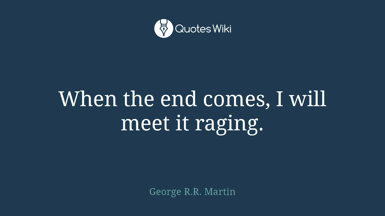 When the end comes, I will meet it raging.