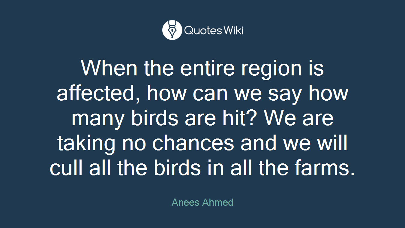 When the entire region is affected, how can we say how many birds are hit? We are taking no chances and we will cull all the birds in all the farms.