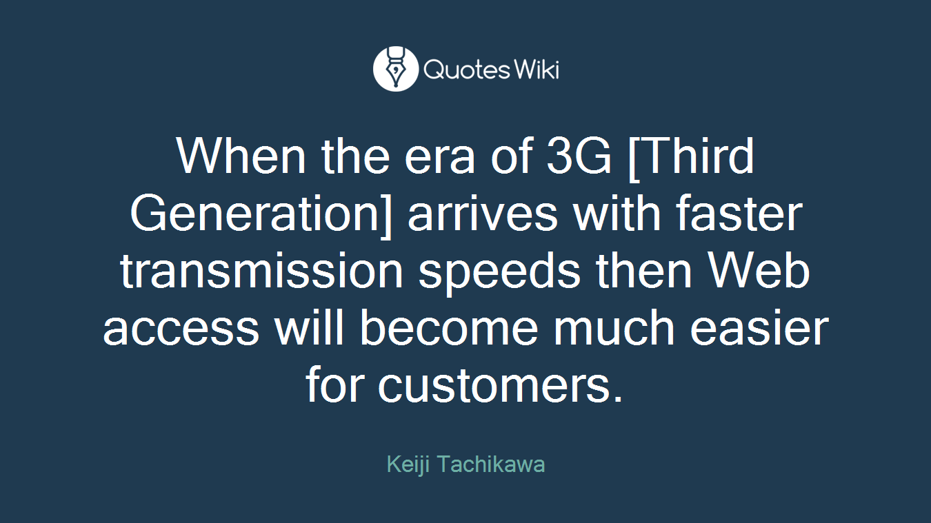 When the era of 3G [Third Generation] arrives with faster transmission speeds then Web access will become much easier for customers.