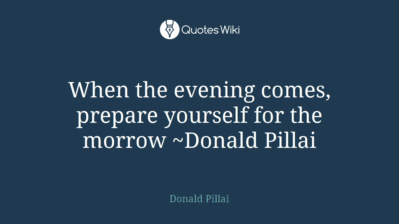 When the evening comes, prepare yourself for the morrow ~Donald Pillai