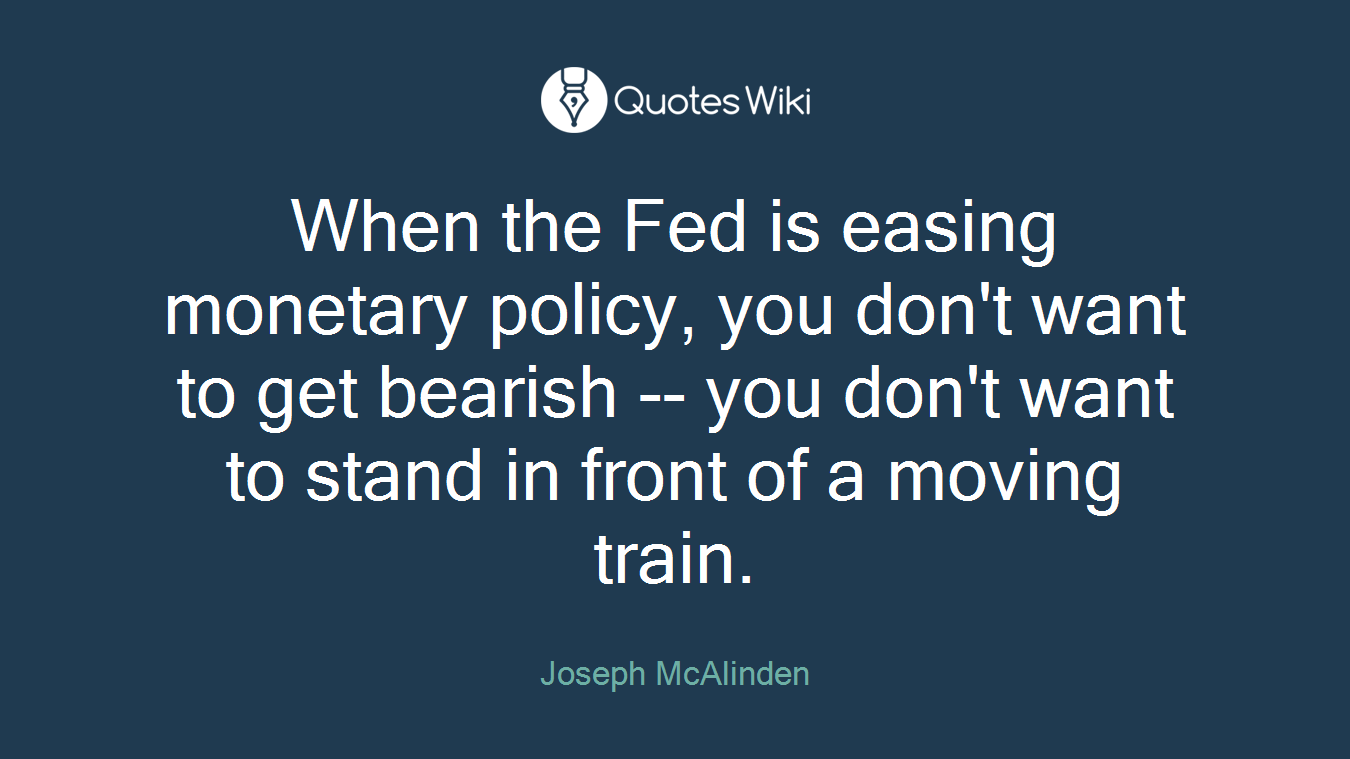 When the Fed is easing monetary policy, you don't want to get bearish -- you don't want to stand in front of a moving train.