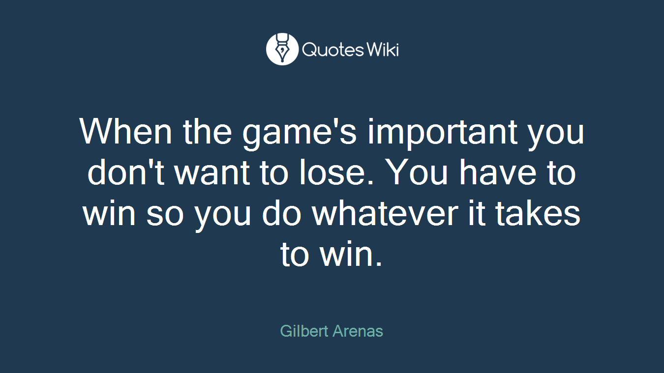 When the game's important you don't want to lose. You have to win so you do whatever it takes to win.