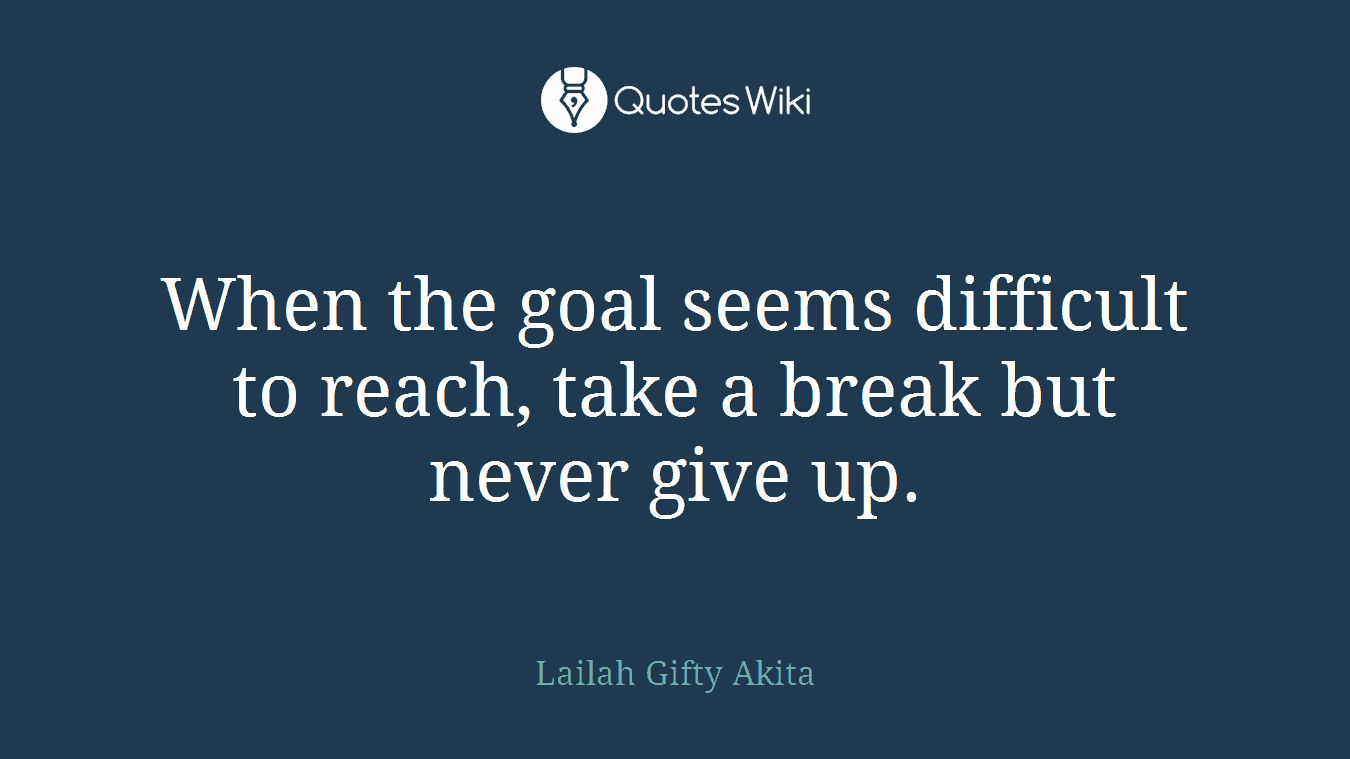 When the goal seems difficult to reach, take a break but never give up.