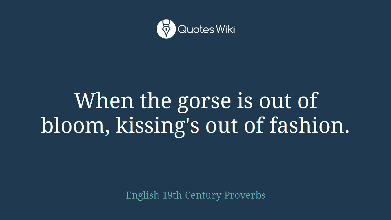 When the gorse is out of bloom, kissing's out of fashion.