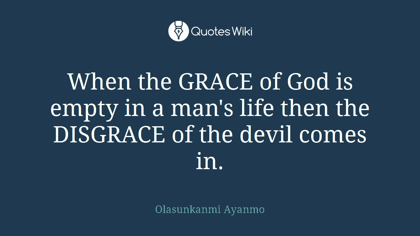 When the GRACE of God is empty in a man's life then the DISGRACE of the devil comes in.