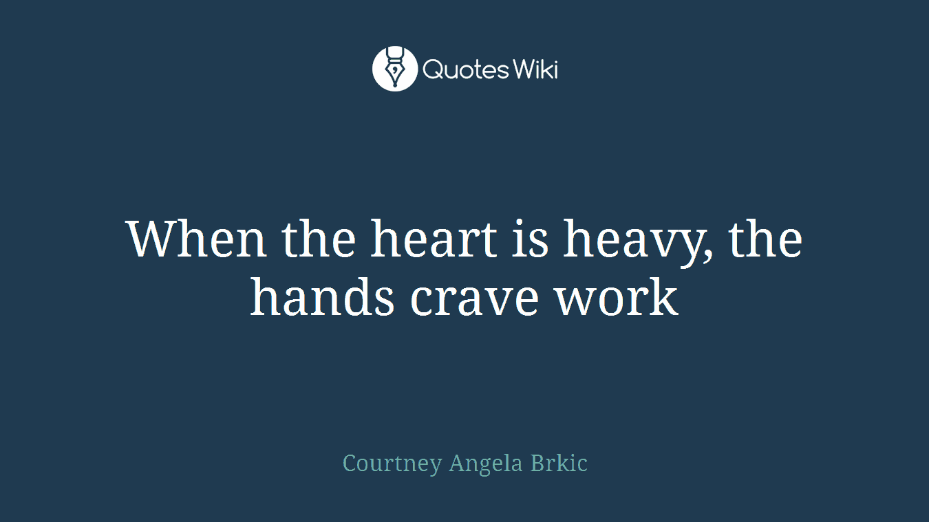 When the heart is heavy, the hands crave work