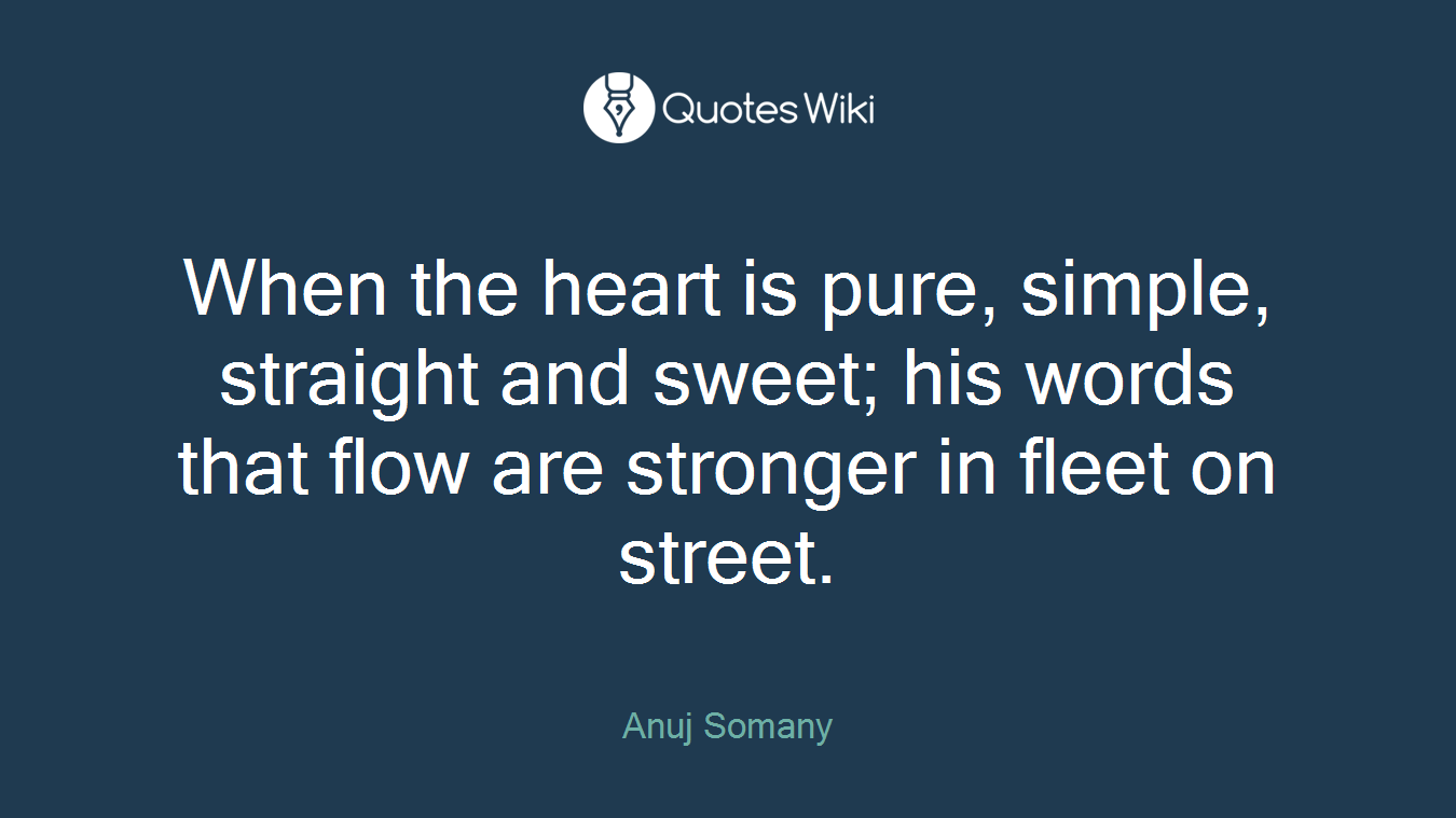 When the heart is pure, simple, straight and sweet; his words that flow are stronger in fleet on street.