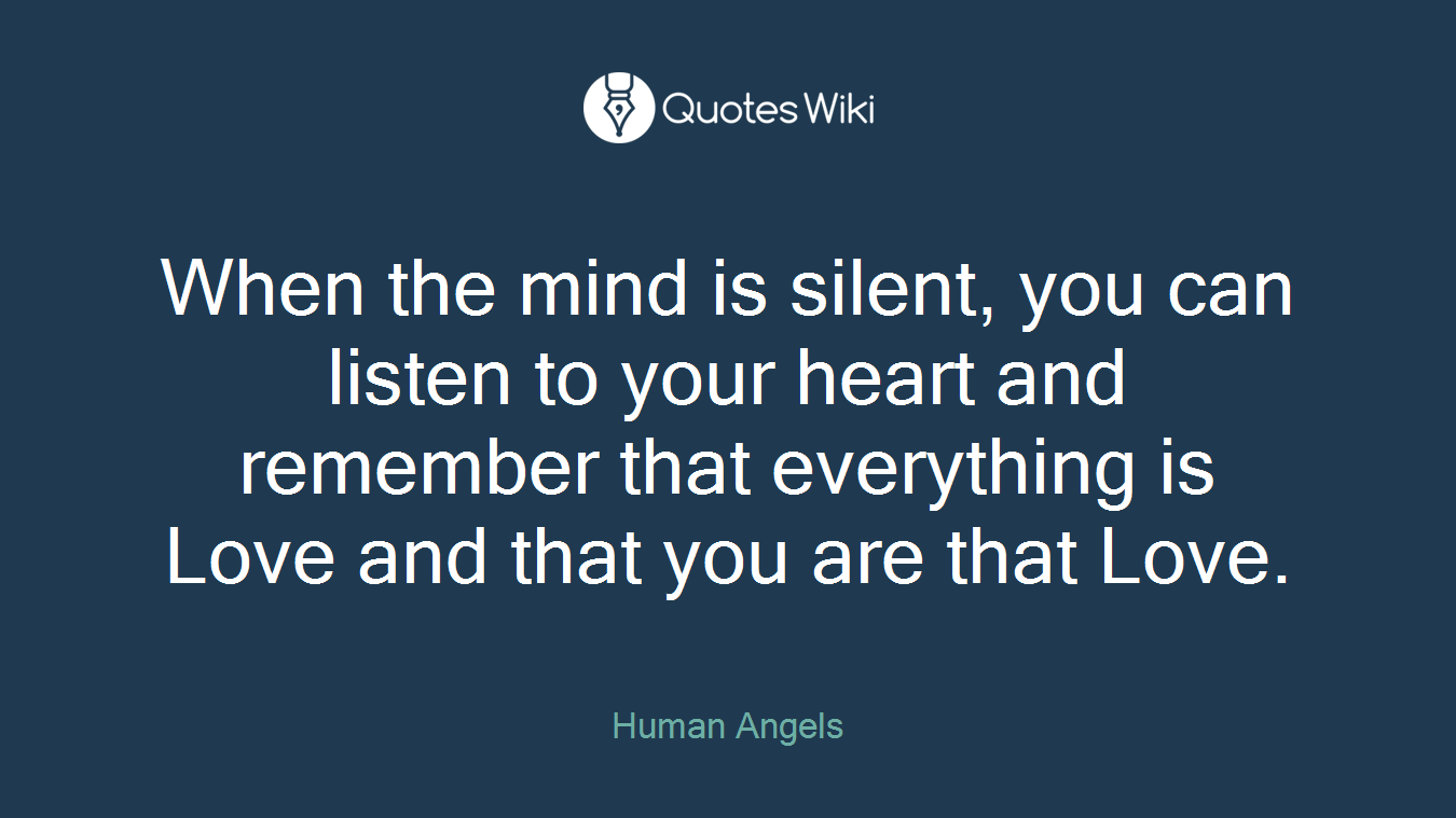 When the mind is silent, you can listen to your heart and remember that everything is Love and that you are that Love.