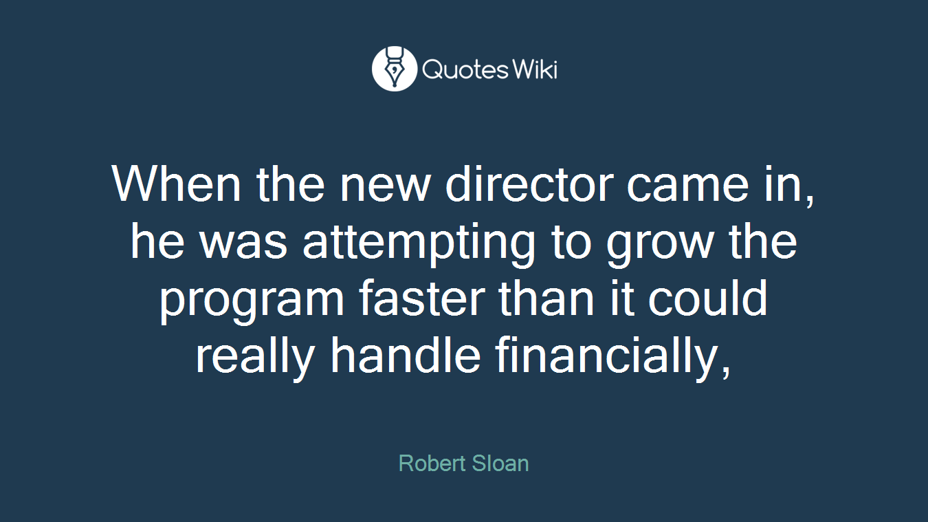 When the new director came in, he was attempting to grow the program faster than it could really handle financially,