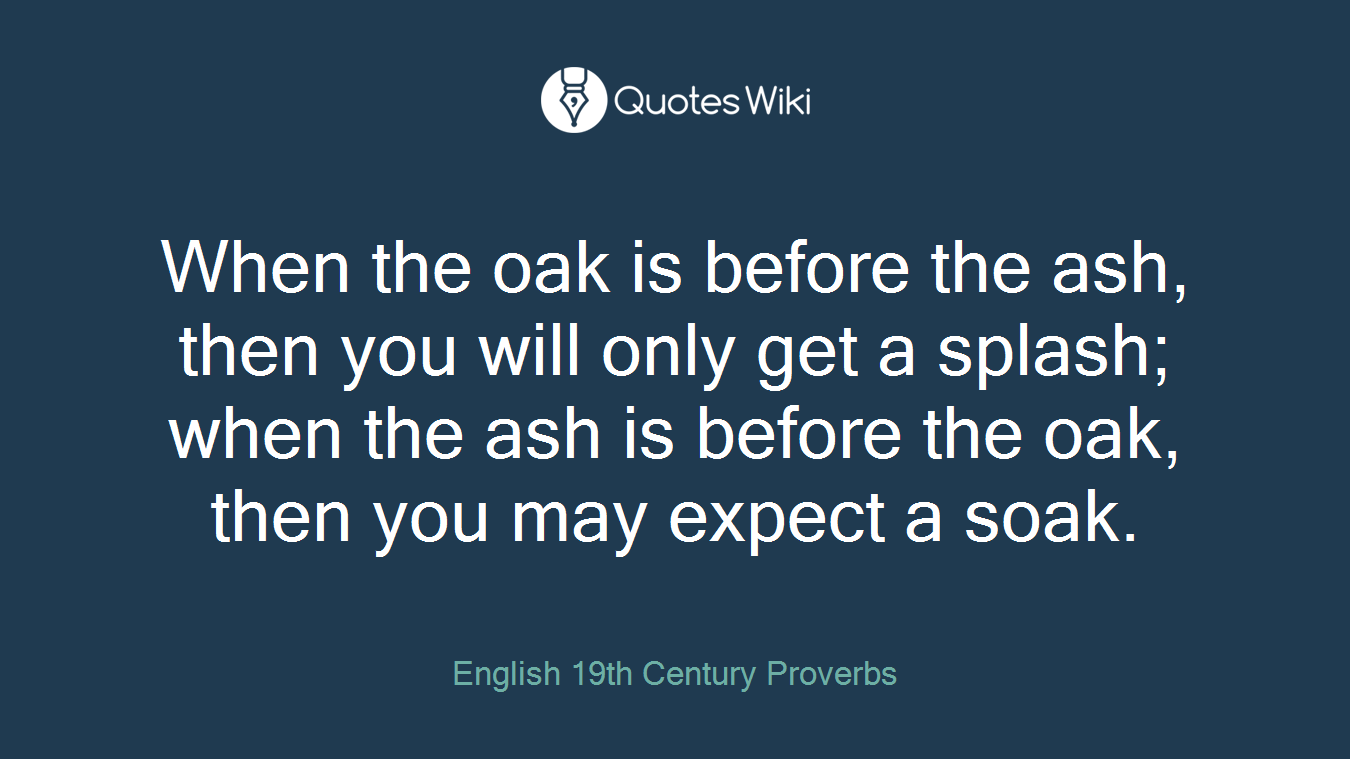 When the oak is before the ash, then you will only get a splash; when the ash is before the oak, then you may expect a soak.