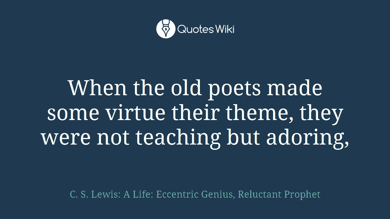 When the old poets made some virtue their theme, they were not teaching but adoring,