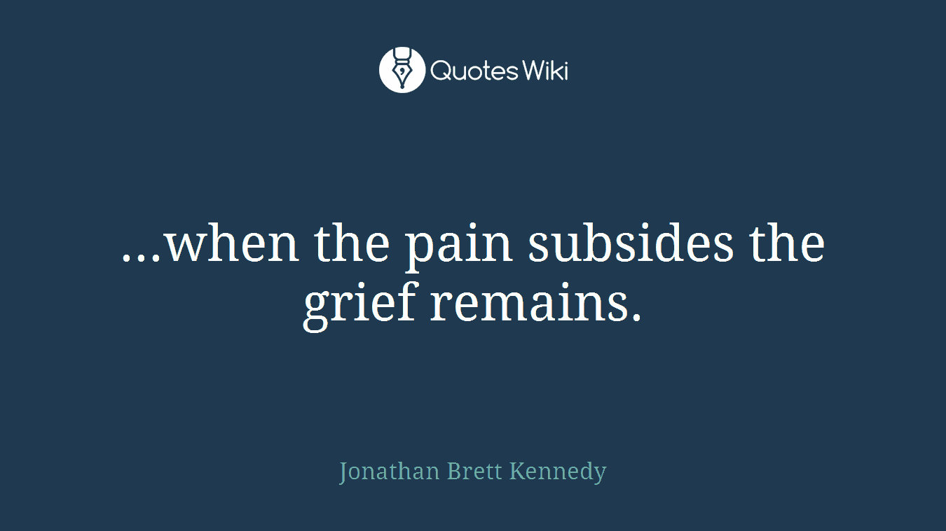 ...when the pain subsides the grief remains.