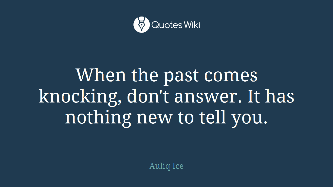 When the past comes knocking, don't answer. It has nothing new to tell you.