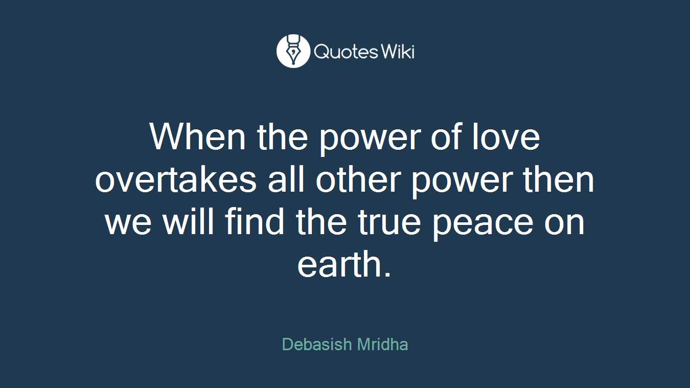 When the power of love overtakes all other power then we will find the true peace on earth.
