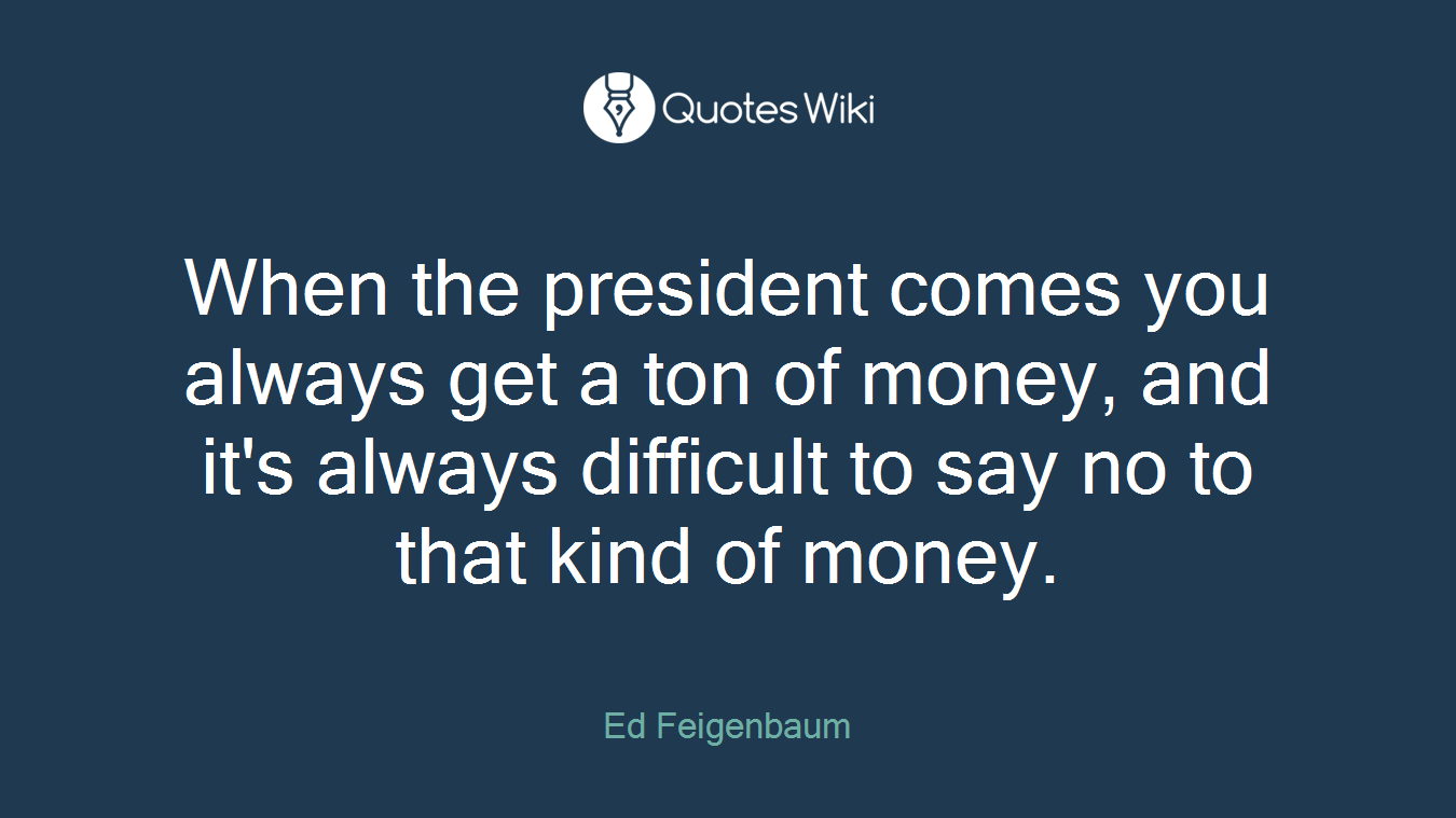 When the president comes you always get a ton of money, and it's always difficult to say no to that kind of money.