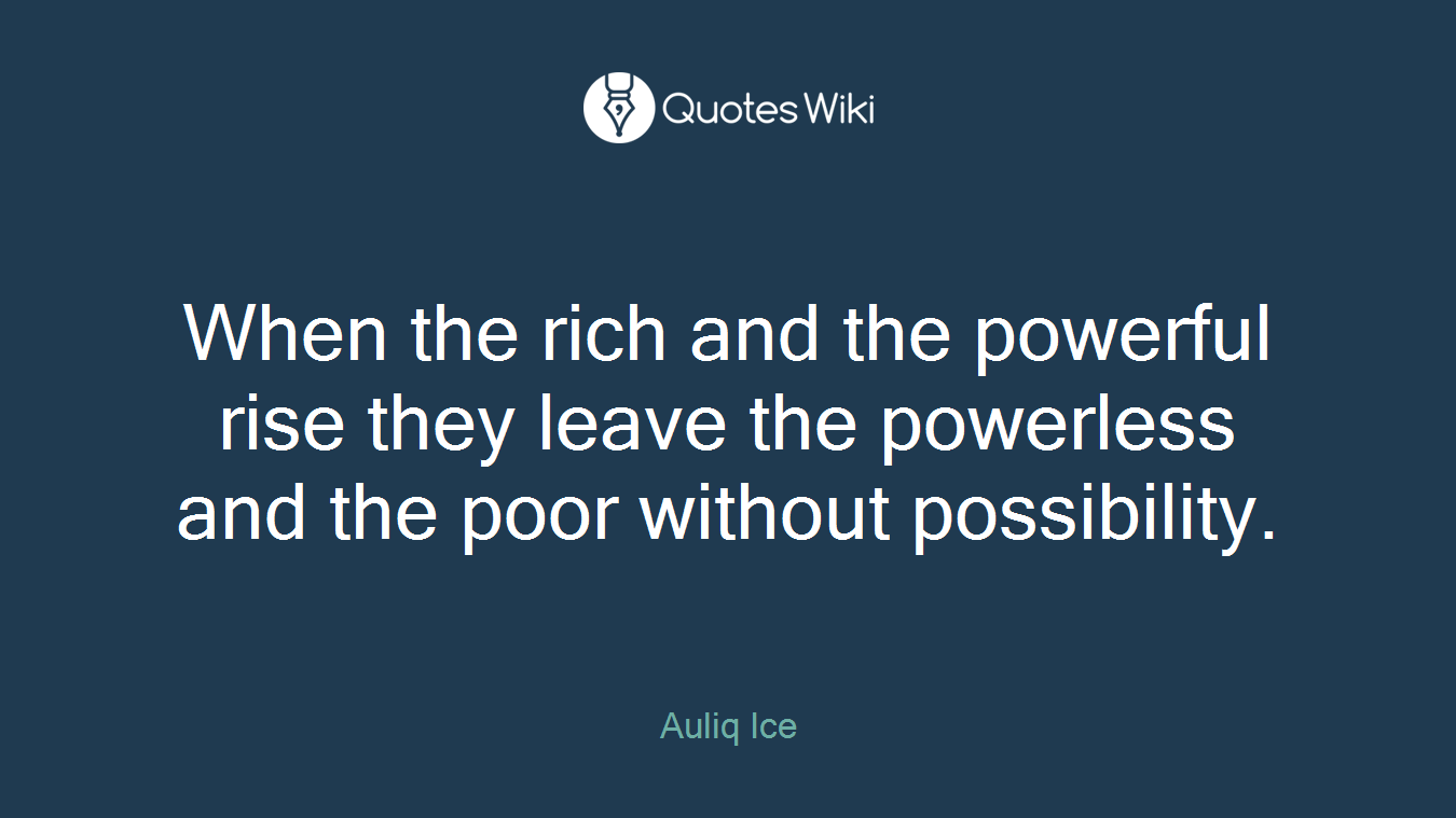 When the rich and the powerful rise they leave the powerless and the poor without possibility.
