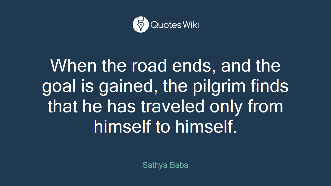 When the road ends, and the goal is gained, the pilgrim finds that he has traveled only from himself to himself.