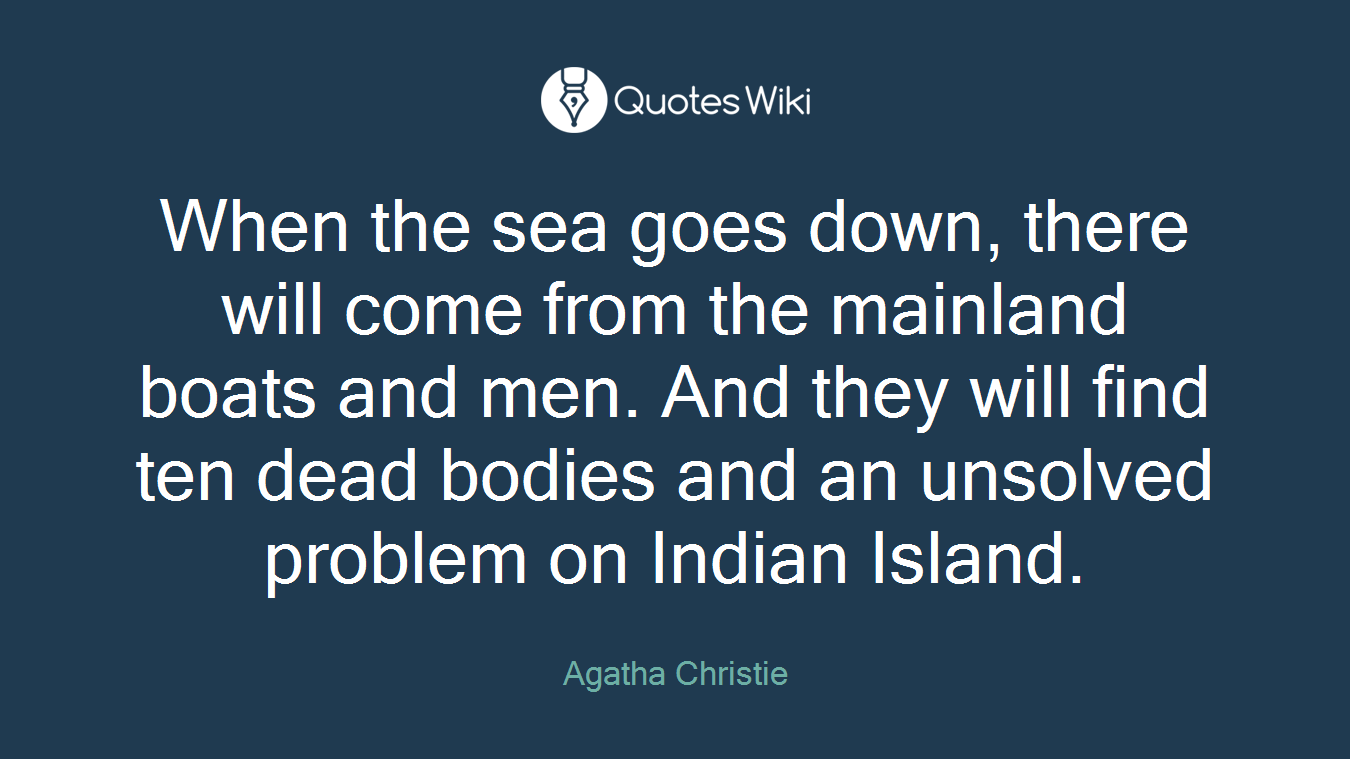 When the sea goes down, there will come from the mainland boats and men. And they will find ten dead bodies and an unsolved problem on Indian Island.