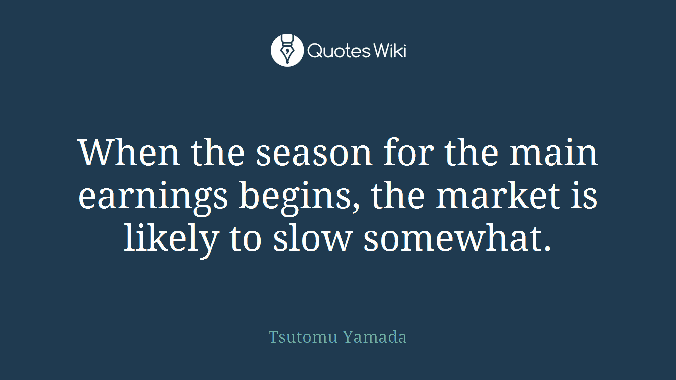 When the season for the main earnings begins, the market is likely to slow somewhat.