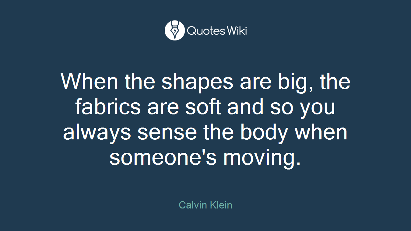 When the shapes are big, the fabrics are soft and so you always sense the body when someone's moving.