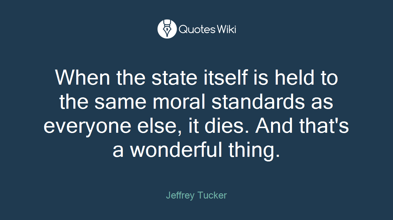 When the state itself is held to the same moral standards as everyone else, it dies. And that's a wonderful thing.