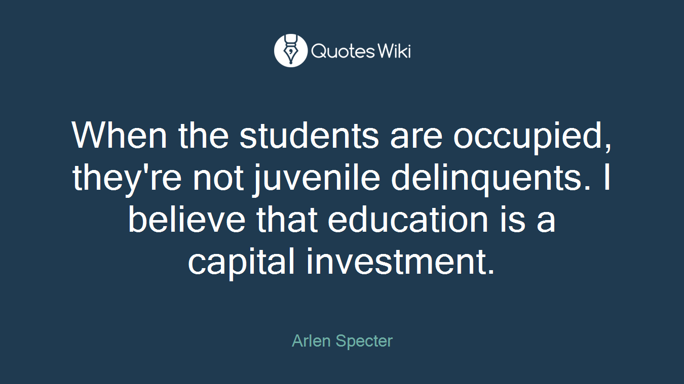 When the students are occupied, they're not juvenile delinquents. I believe that education is a capital investment.