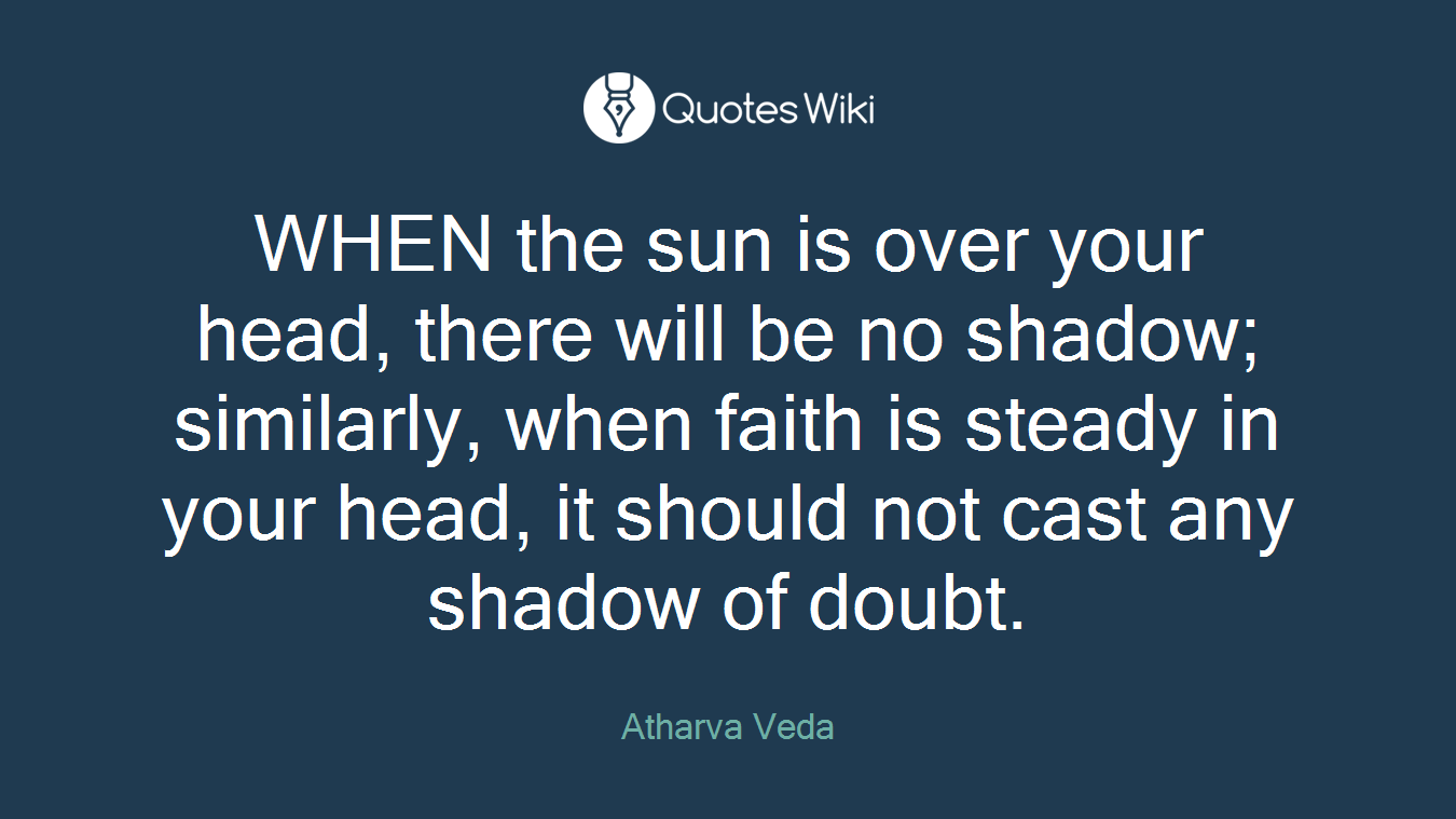 WHEN the sun is over your head, there will be no shadow; similarly, when faith is steady in your head, it should not cast any shadow of doubt.