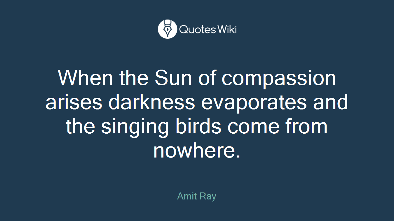 When the Sun of compassion arises darkness evaporates and the singing birds come from nowhere.