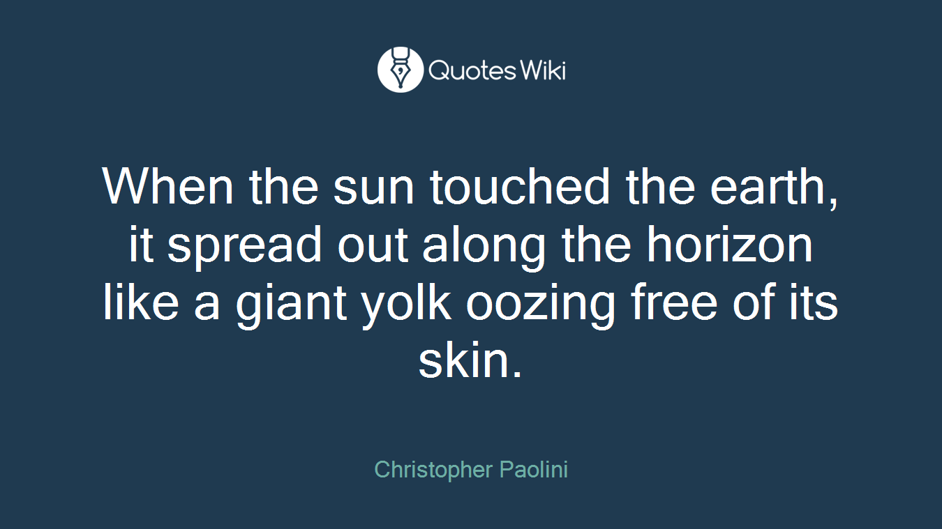 When the sun touched the earth, it spread out along the horizon like a giant yolk oozing free of its skin.