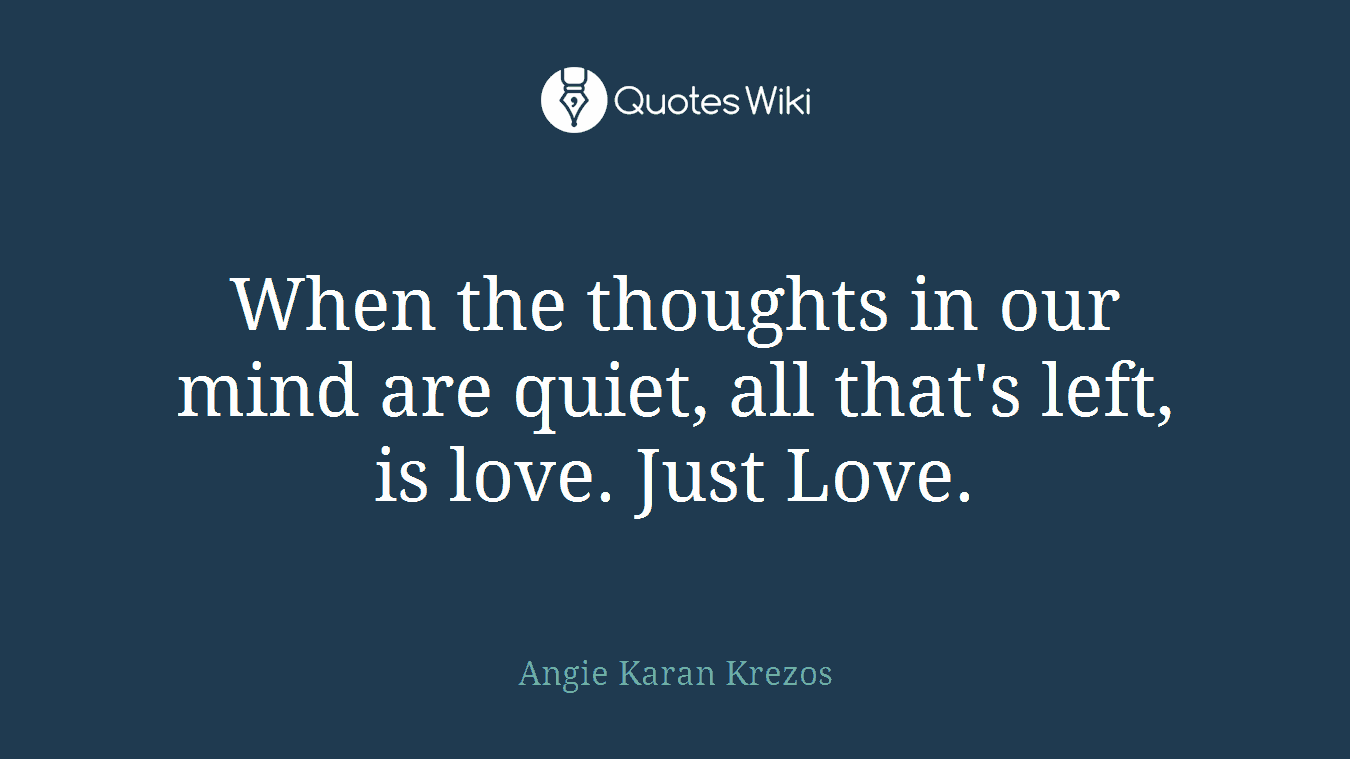 When the thoughts in our mind are quiet, all that's left, is love. Just Love.