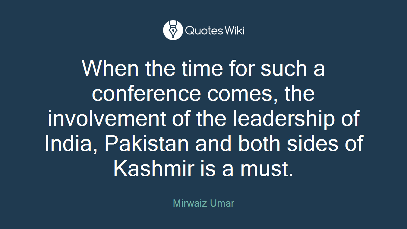 When the time for such a conference comes, the involvement of the leadership of India, Pakistan and both sides of Kashmir is a must.