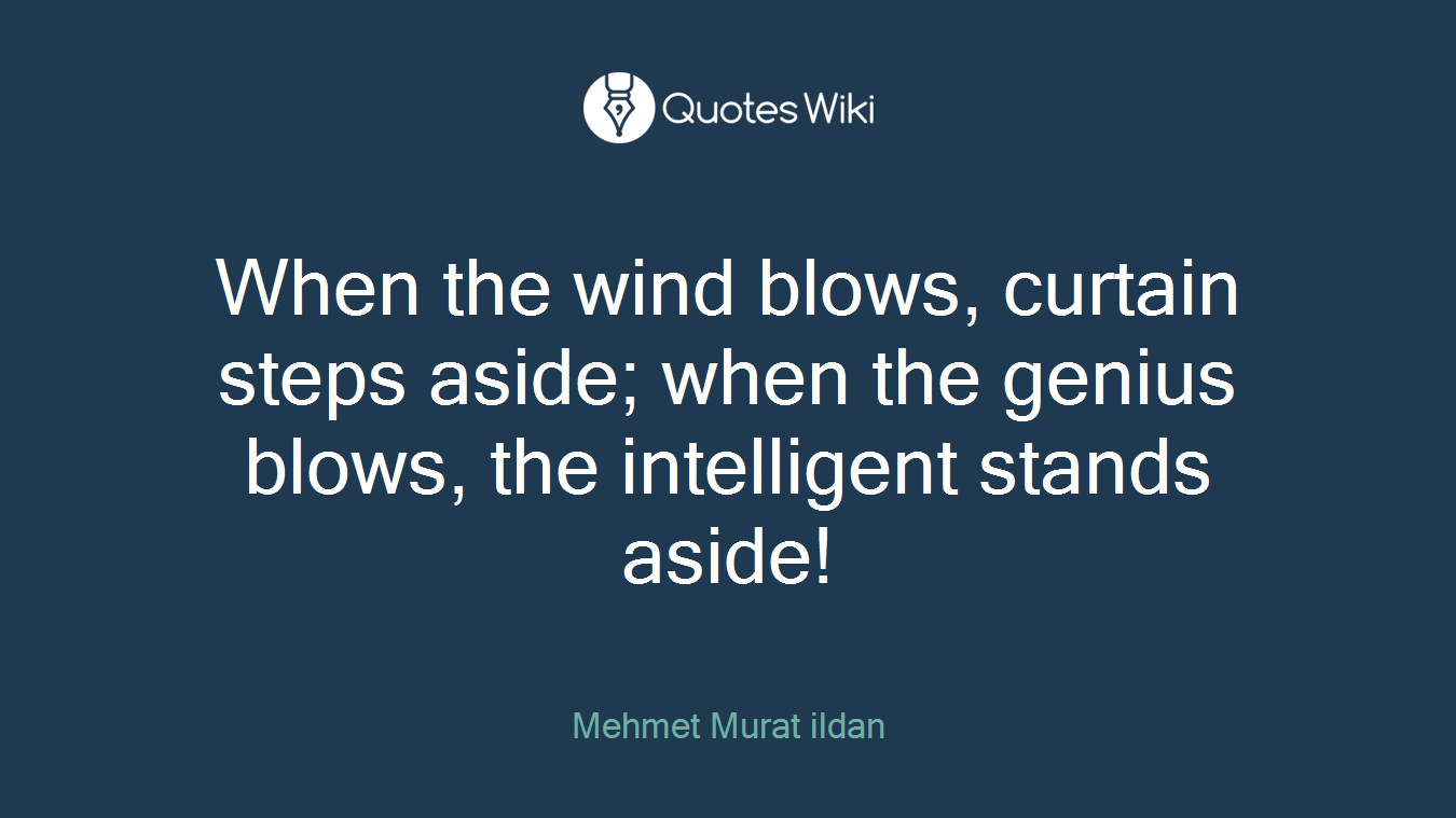 When the wind blows, curtain steps aside; when the genius blows, the intelligent stands aside!