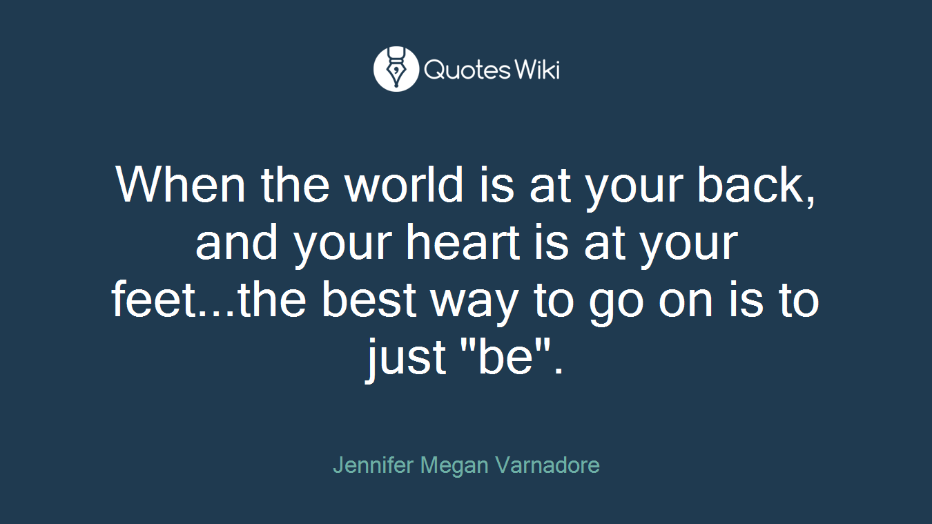 When the world is at your back, and your heart is at your feet...the best way to go on is to just "be".