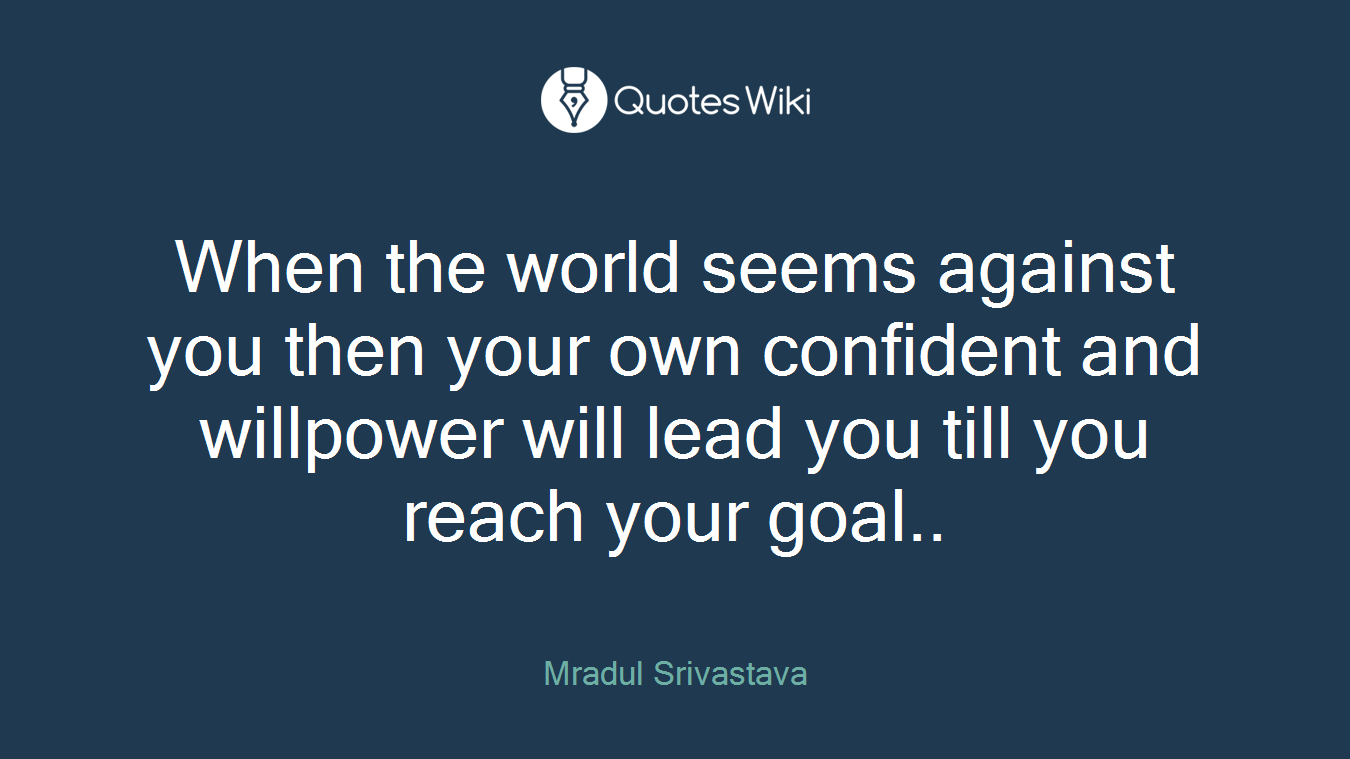 When the world seems against you then your own confident and willpower will lead you till you reach your goal..