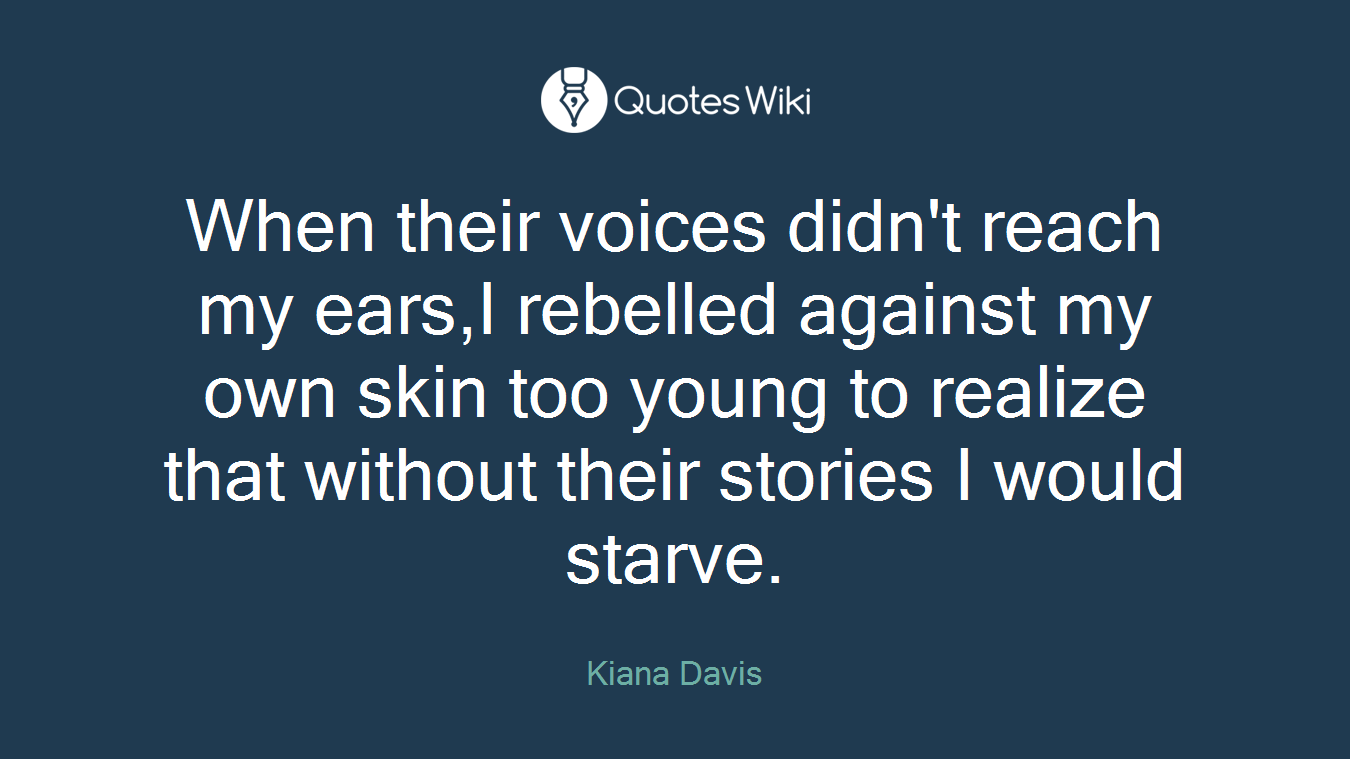 When their voices didn't reach my ears,I rebelled against my own skin too young to realize that without their stories I would starve.