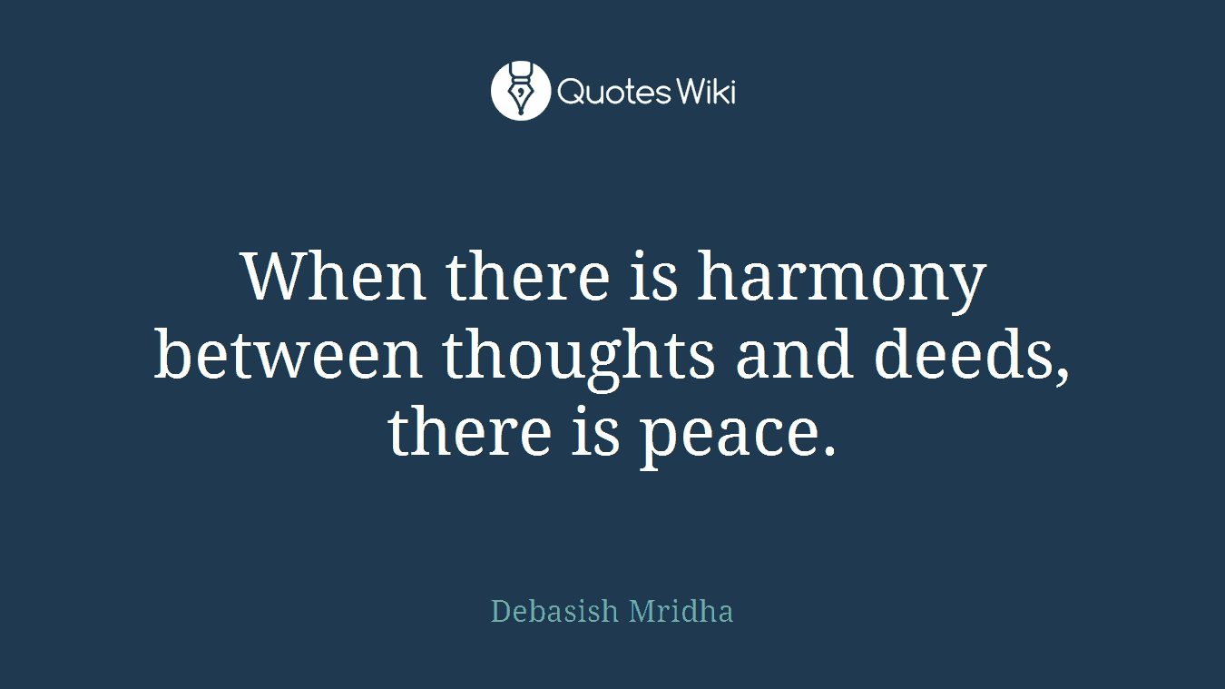 When there is harmony between thoughts and deeds, there is peace.