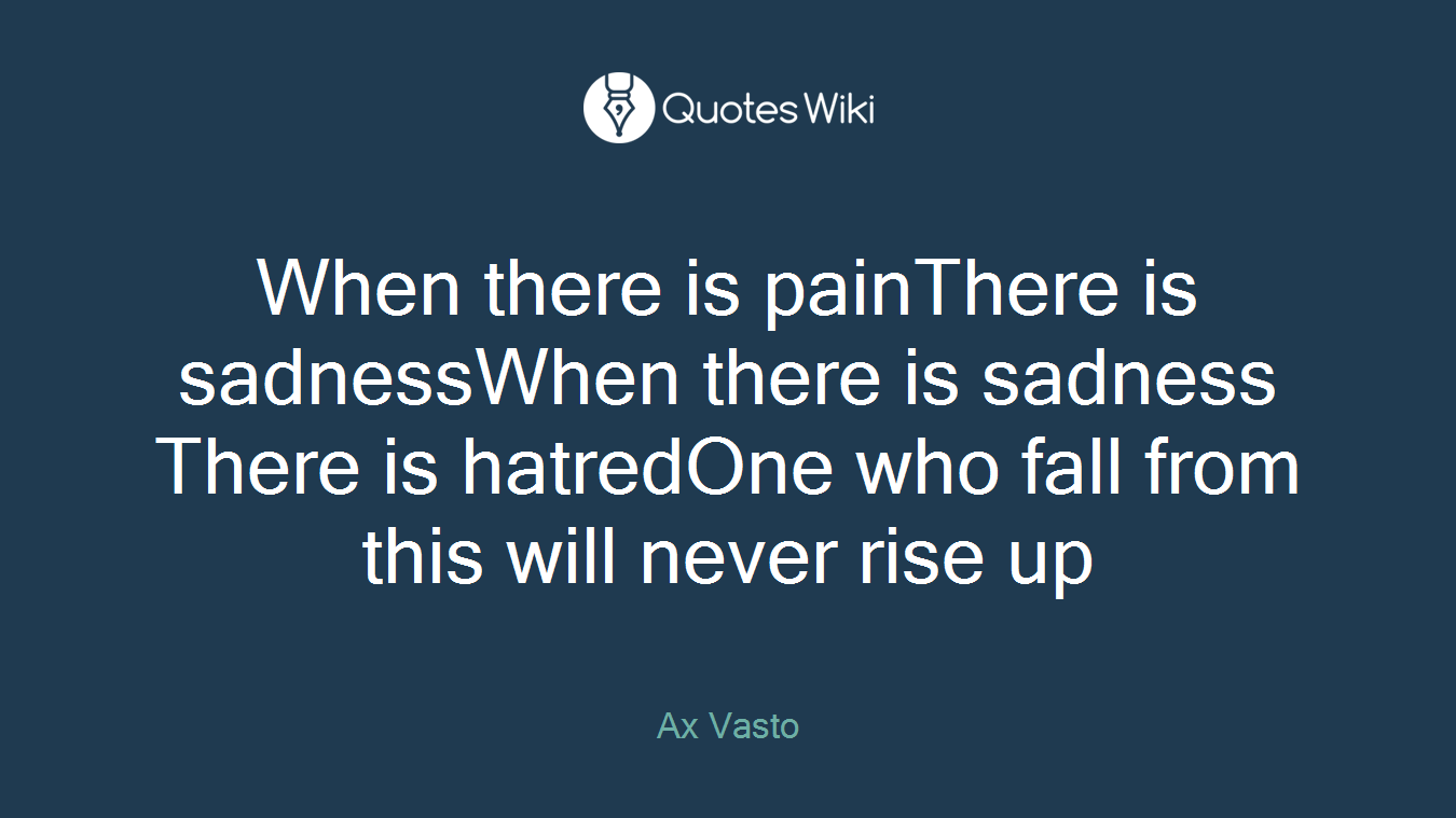 When there is painThere is sadnessWhen there is sadness There is hatredOne who fall from this will never rise up