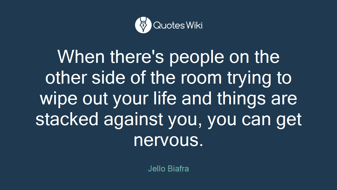 When there's people on the other side of the room trying to wipe out your life and things are stacked against you, you can get nervous.